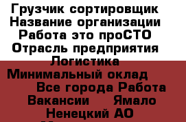 Грузчик-сортировщик › Название организации ­ Работа-это проСТО › Отрасль предприятия ­ Логистика › Минимальный оклад ­ 24 000 - Все города Работа » Вакансии   . Ямало-Ненецкий АО,Муравленко г.